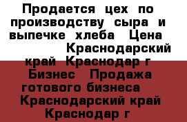 Продается  цех  по  производству  сыра  и  выпечке  хлеба › Цена ­ 7 300 000 - Краснодарский край, Краснодар г. Бизнес » Продажа готового бизнеса   . Краснодарский край,Краснодар г.